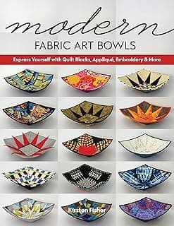 Modern Fabric Art Bowls: Express Yourself with Quilt Blocks, Appliqué, Embroidery & More